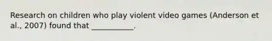 Research on children who play violent video games (Anderson et al., 2007) found that ___________.