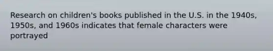 Research on children's books published in the U.S. in the 1940s, 1950s, and 1960s indicates that female characters were portrayed