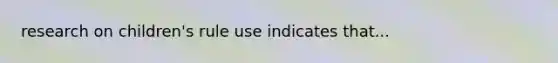 research on children's rule use indicates that...