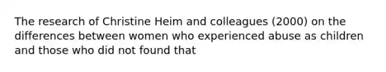 The research of Christine Heim and colleagues (2000) on the differences between women who experienced abuse as children and those who did not found that