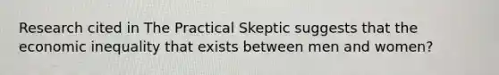 Research cited in The Practical Skeptic suggests that the economic inequality that exists between men and women?