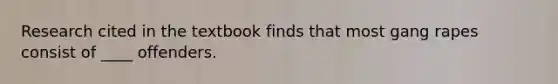 Research cited in the textbook finds that most gang rapes consist of ____ offenders.