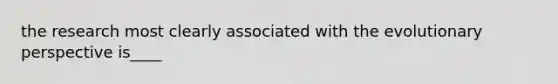 the research most clearly associated with the evolutionary perspective is____