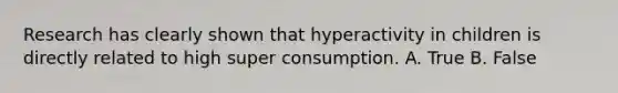 Research has clearly shown that hyperactivity in children is directly related to high super consumption. A. True B. False