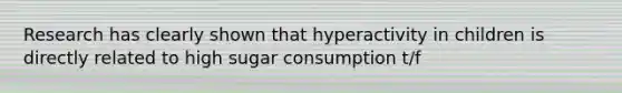 Research has clearly shown that hyperactivity in children is directly related to high sugar consumption t/f