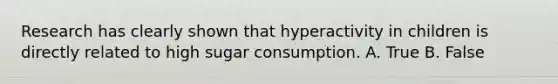 Research has clearly shown that hyperactivity in children is directly related to high sugar consumption. A. True B. False