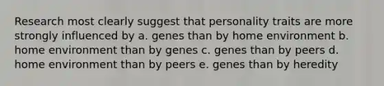 Research most clearly suggest that personality traits are more strongly influenced by a. genes than by home environment b. home environment than by genes c. genes than by peers d. home environment than by peers e. genes than by heredity