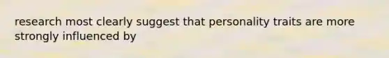 research most clearly suggest that personality traits are more strongly influenced by