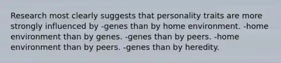 Research most clearly suggests that personality traits are more strongly influenced by -genes than by home environment. -home environment than by genes. -genes than by peers. -home environment than by peers. -genes than by heredity.