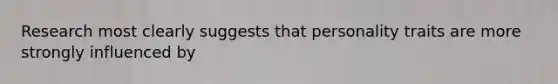 Research most clearly suggests that personality traits are more strongly influenced by