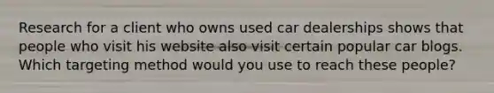 Research for a client who owns used car dealerships shows that people who visit his website also visit certain popular car blogs. Which targeting method would you use to reach these people?