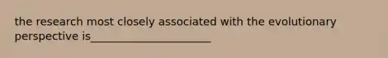 the research most closely associated with the evolutionary perspective is______________________