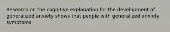 Research on the cognitive explanation for the development of generalized anxiety shows that people with generalized anxiety symptoms