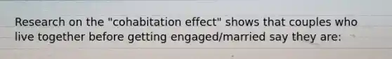 Research on the "cohabitation effect" shows that couples who live together before getting engaged/married say they are: