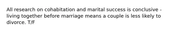 All research on cohabitation and marital success is conclusive - living together before marriage means a couple is less likely to divorce. T/F