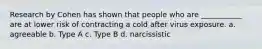 Research by Cohen has shown that people who are ___________ are at lower risk of contracting a cold after virus exposure. a. agreeable b. Type A c. Type B d. narcissistic