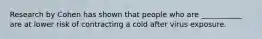 Research by Cohen has shown that people who are ___________ are at lower risk of contracting a cold after virus exposure.