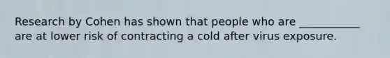 Research by Cohen has shown that people who are ___________ are at lower risk of contracting a cold after virus exposure.