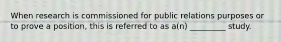 When research is commissioned for public relations purposes or to prove a position, this is referred to as a(n) _________ study.