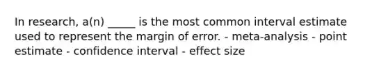 In research, a(n) _____ is the most common interval estimate used to represent the margin of error. - meta-analysis - point estimate - confidence interval - effect size