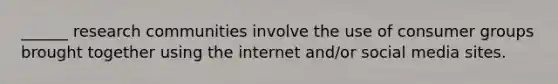 ______ research communities involve the use of consumer groups brought together using the internet and/or social media sites.