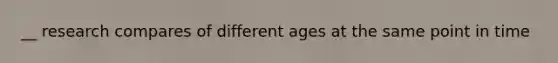 __ research compares of different ages at the same point in time