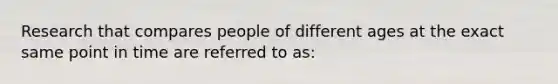 Research that compares people of different ages at the exact same point in time are referred to as: