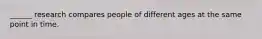 ______ research compares people of different ages at the same point in time.