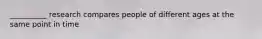 __________ research compares people of different ages at the same point in time