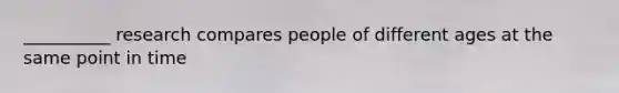 __________ research compares people of different ages at the same point in time