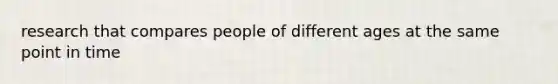 research that compares people of different ages at the same point in time