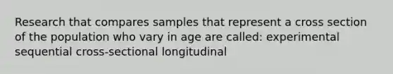 Research that compares samples that represent a cross section of the population who vary in age are called: experimental sequential cross-sectional longitudinal