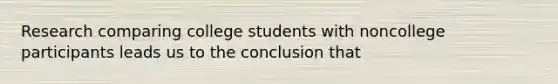 Research comparing college students with noncollege participants leads us to the conclusion that