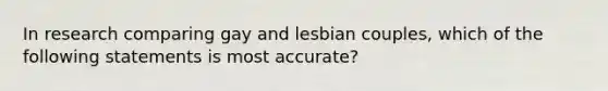 In research comparing gay and lesbian couples, which of the following statements is most accurate?