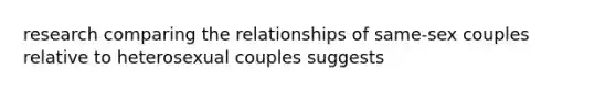 research comparing the relationships of same-sex couples relative to heterosexual couples suggests