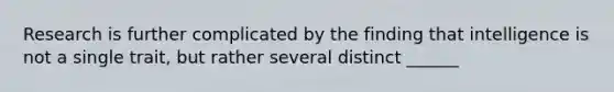 Research is further complicated by the finding that intelligence is not a single trait, but rather several distinct ______
