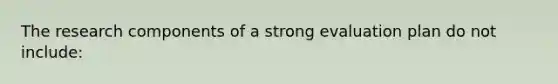 The research components of a strong evaluation plan do not include: