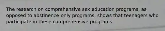 The research on comprehensive sex education programs, as opposed to abstinence-only programs, shows that teenagers who participate in these comprehensive programs