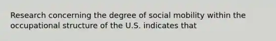 Research concerning the degree of <a href='https://www.questionai.com/knowledge/kwMCQRIHge-social-mobility' class='anchor-knowledge'>social mobility</a> within the occupational structure of the U.S. indicates that