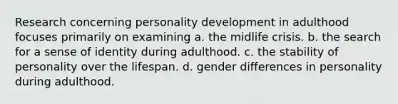 Research concerning personality development in adulthood focuses primarily on examining a. the midlife crisis. b. the search for a sense of identity during adulthood. c. the stability of personality over the lifespan. d. gender differences in personality during adulthood.