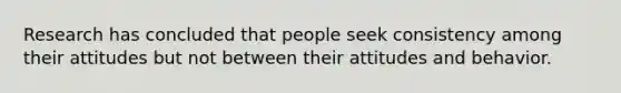 Research has concluded that people seek consistency among their attitudes but not between their attitudes and behavior.