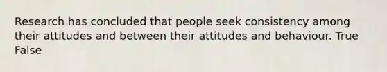 Research has concluded that people seek consistency among their attitudes and between their attitudes and behaviour. True False