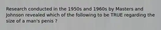 Research conducted in the 1950s and 1960s by Masters and Johnson revealed which of the following to be TRUE regarding the size of a man's penis ?