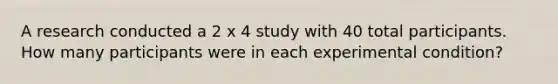 A research conducted a 2 x 4 study with 40 total participants. How many participants were in each experimental condition?