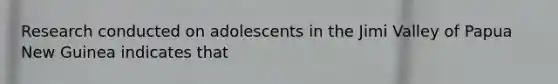 Research conducted on adolescents in the Jimi Valley of Papua New Guinea indicates that