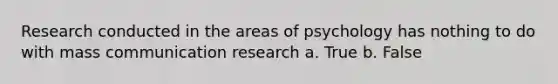 Research conducted in the areas of psychology has nothing to do with mass communication research a. True b. False