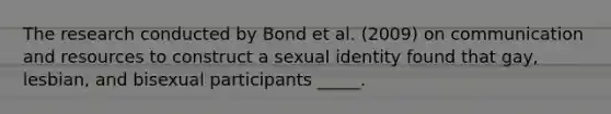 The research conducted by Bond et al. (2009) on communication and resources to construct a sexual identity found that gay, lesbian, and bisexual participants _____.