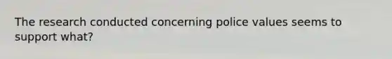 The research conducted concerning police values seems to support what?