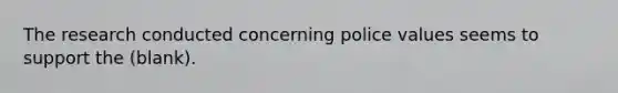 The research conducted concerning police values seems to support the (blank).