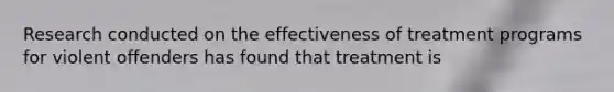 Research conducted on the effectiveness of treatment programs for violent offenders has found that treatment is